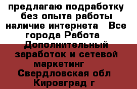 предлагаю подработку без опыта работы,наличие интернета - Все города Работа » Дополнительный заработок и сетевой маркетинг   . Свердловская обл.,Кировград г.